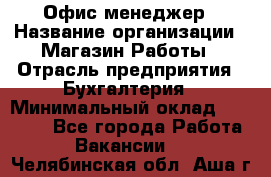 Офис-менеджер › Название организации ­ Магазин Работы › Отрасль предприятия ­ Бухгалтерия › Минимальный оклад ­ 20 000 - Все города Работа » Вакансии   . Челябинская обл.,Аша г.